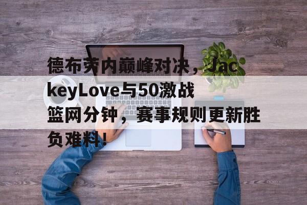 德布劳内巅峰对决，JackeyLove与50激战篮网分钟，赛事规则更新胜负难料！的简单介绍